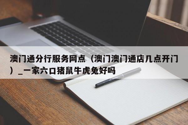 澳门通分行服务网点(澳门澳门通店几点开门)_一家六口猪鼠牛虎兔好吗